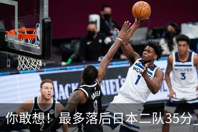 你敢想！最多落后日本二队35分 近10年男篮在干什么