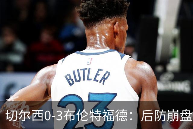 切尔西0-3布伦特福德：后防崩盘，连续21场失球