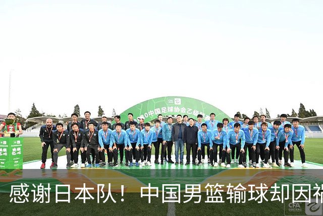 感谢日本队！中国男篮输球却因祸得福，赛后收获3个好消息